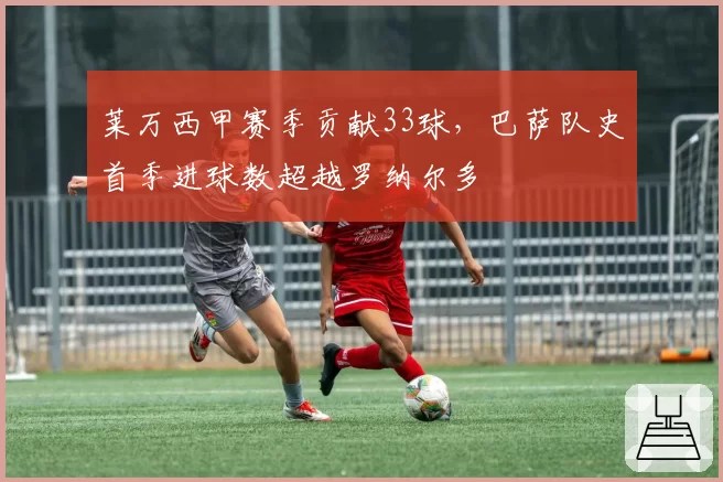 莱万西甲赛季贡献33球，巴萨队史首季进球数超越罗纳尔多