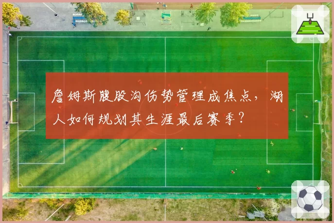 詹姆斯腹股沟伤势管理成焦点,湖人如何规划其生涯最后赛季?
