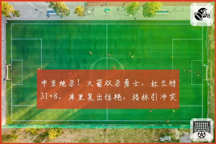 申京绝杀！火箭双杀勇士，杜兰特31+8，库里复出惊艳，格林引冲突