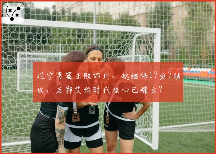辽宁男篮击败四川，赵继伟17分7助攻，后郭艾伦时代核心已确立？