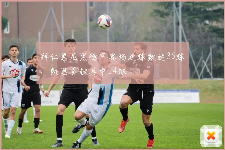 拜仁慕尼黑德甲客场进球数达35球，凯恩贡献其中14球