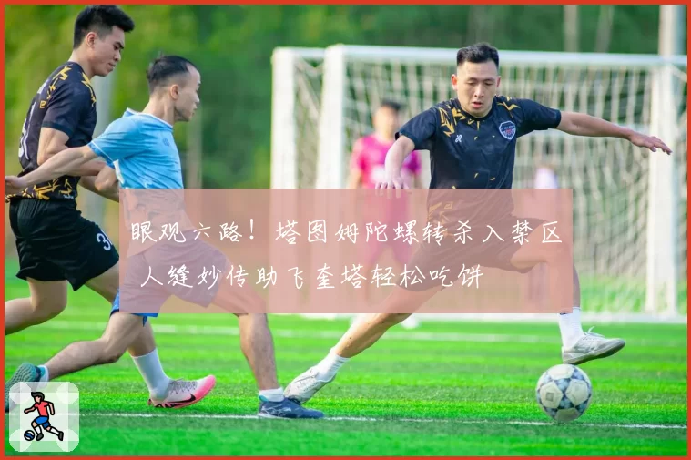 眼观六路！塔图姆陀螺转杀入禁区 人缝妙传助飞奎塔轻松吃饼