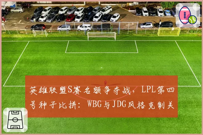 英雄联盟S赛名额争夺战，LPL第四号种子比拼：WBG与JDG风格克制关系决定谁更占优