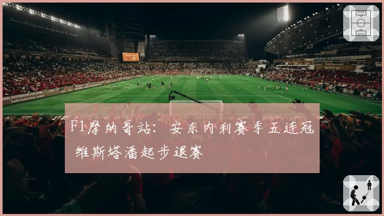 F1摩纳哥站：安东内利赛季五连冠 维斯塔潘起步退赛