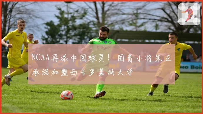 NCAA再添中国球员！国青小将朱正承诺加盟西卡罗莱纳大学