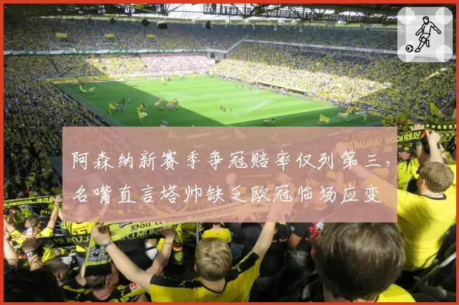 阿森纳新赛季争冠赔率仅列第三，名嘴直言塔帅缺乏欧冠临场应变