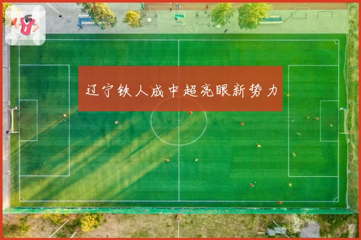 辽宁铁人成中超亮眼新势力