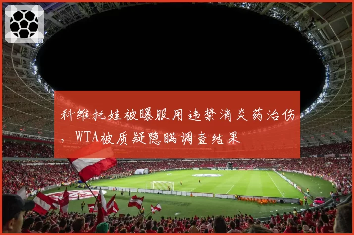 科维托娃被曝服用违禁消炎药治伤,WTA被质疑隐瞒调查结果