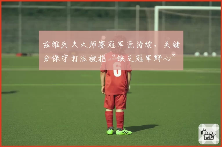 兹维列夫大师赛冠军荒持续，关键分保守打法被指“缺乏冠军野心”