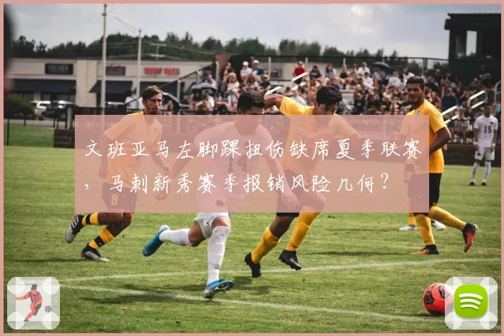 文班亚马左脚踝扭伤缺席夏季联赛，马刺新秀赛季报销风险几何？