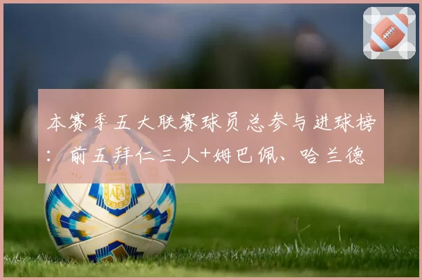 本赛季五大联赛球员总参与进球榜：前五拜仁三人+姆巴佩、哈兰德