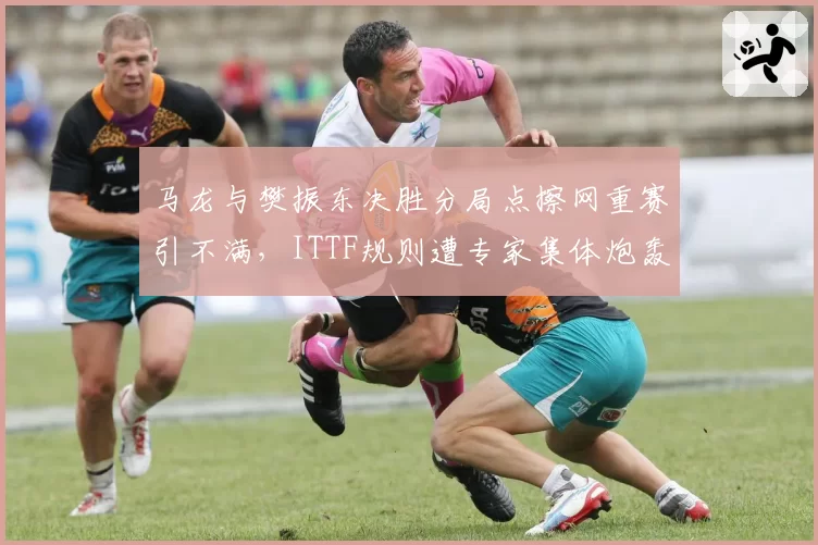马龙与樊振东决胜分局点擦网重赛引不满，ITTF规则遭专家集体炮轰