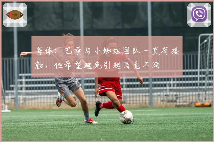 每体：巴萨与小蜘蛛团队一直有接触，但希望避免引起马竞不满
