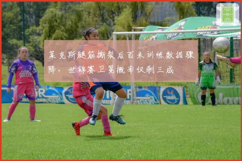 莱克斯腿筋撕裂后百米训练数据骤降，世锦赛卫冕概率仅剩三成