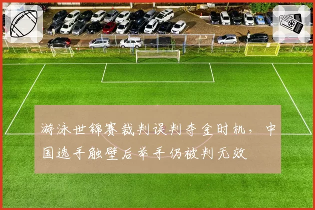 游泳世锦赛裁判误判夺金时机，中国选手触壁后举手仍被判无效