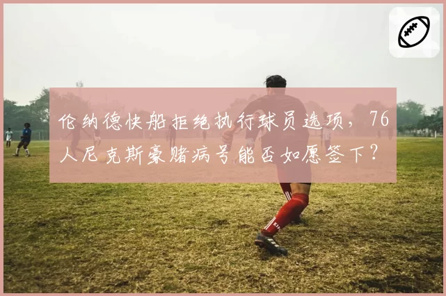 伦纳德快船拒绝执行球员选项，76人尼克斯豪赌病号能否如愿签下？