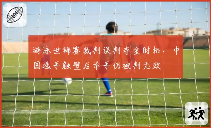 游泳世锦赛裁判误判夺金时机，中国选手触壁后举手仍被判无效