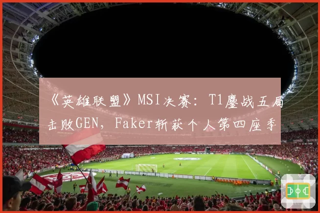 《英雄联盟》MSI决赛：T1鏖战五局击败GEN，Faker斩获个人第四座季中赛冠军
