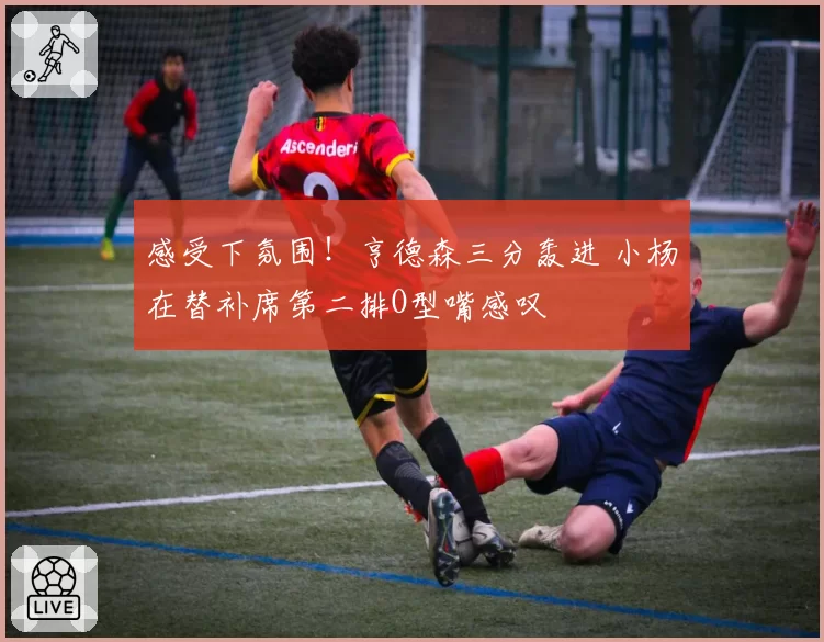 感受下氛围！亨德森三分轰进 小杨在替补席第二排O型嘴感叹