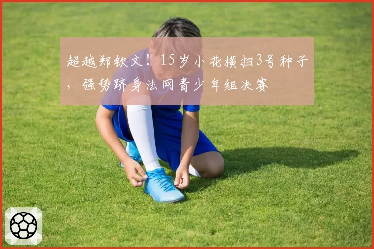 超越郑钦文！15岁小花横扫3号种子，强势跻身法网青少年组决赛
