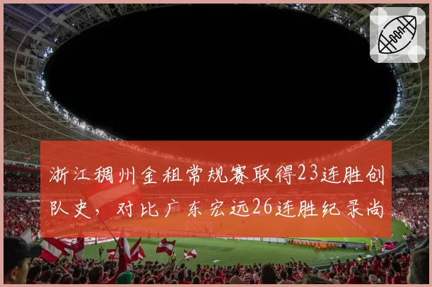浙江稠州金租常规赛取得23连胜创队史,对比广东宏远26连胜纪录尚差三场