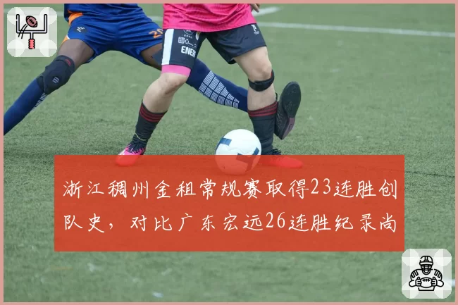 浙江稠州金租常规赛取得23连胜创队史,对比广东宏远26连胜纪录尚差三场