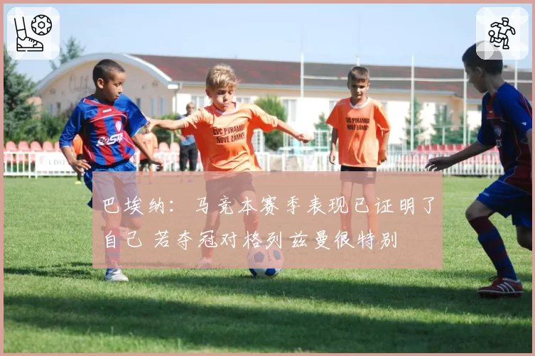 巴埃纳:马竞本赛季表现已证明了自己 若夺冠对格列兹曼很特别