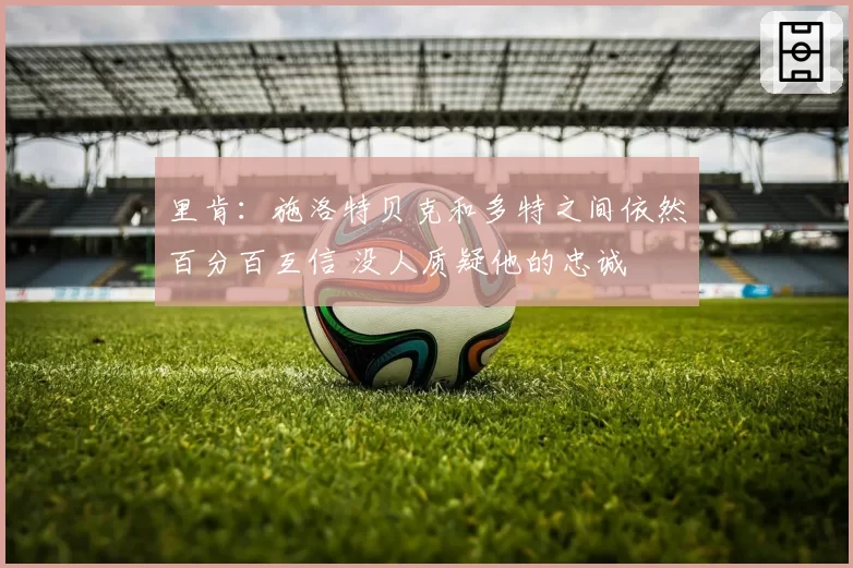 里肯:施洛特贝克和多特之间依然百分百互信 没人质疑他的忠诚