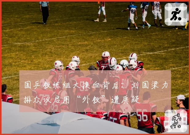 国乒教练组大换血背后：刘国梁力排众议启用“外教”遭质疑