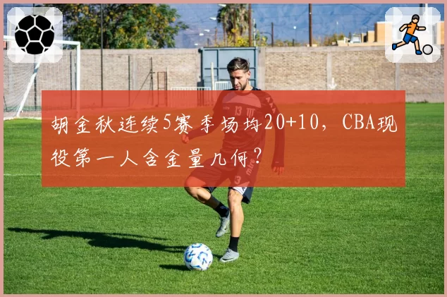 胡金秋连续5赛季场均20+10，CBA现役第一人含金量几何？