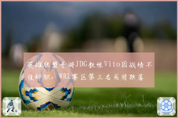英雄联盟手游JDG教练Vito因战绩不佳辞职，WRL赛区第三名或将跌落