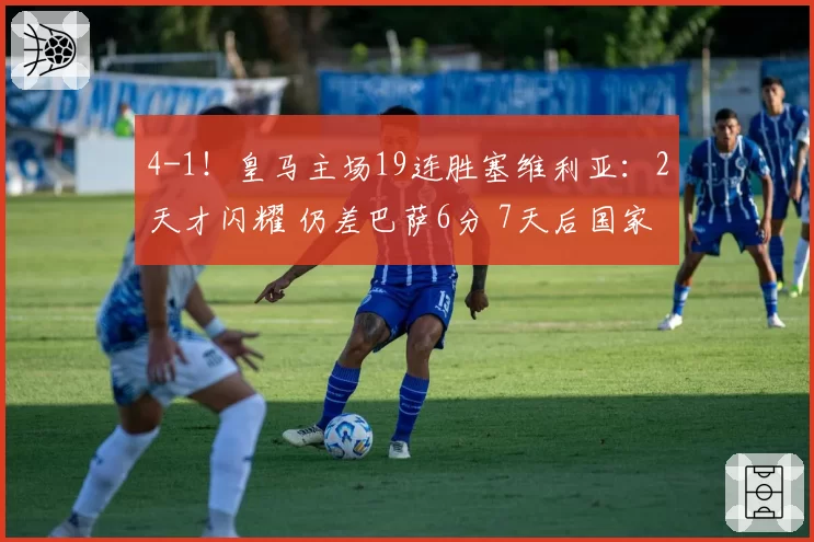 4-1！皇马主场19连胜塞维利亚：2天才闪耀 仍差巴萨6分 7天后国家德比