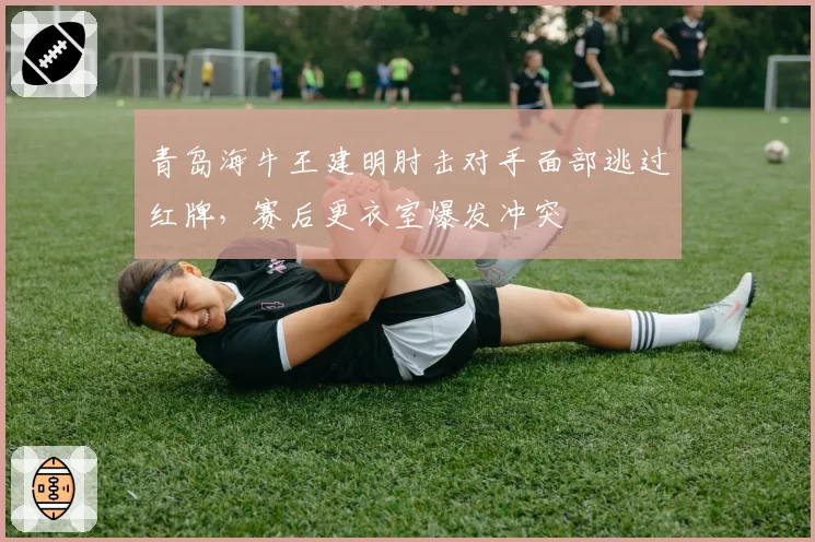 青岛海牛王建明肘击对手面部逃过红牌，赛后更衣室爆发冲突