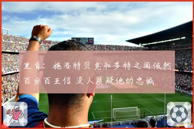 里肯:施洛特贝克和多特之间依然百分百互信 没人质疑他的忠诚