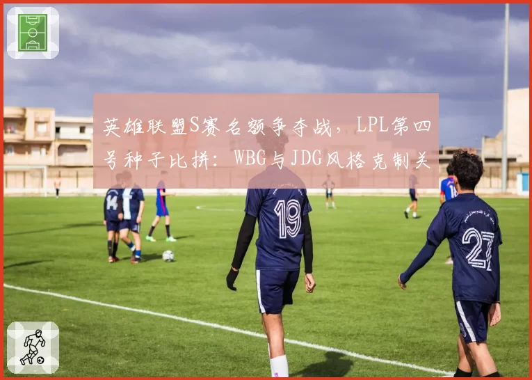英雄联盟S赛名额争夺战，LPL第四号种子比拼：WBG与JDG风格克制关系决定谁更占优