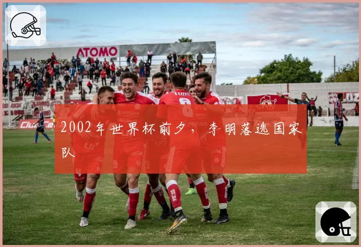 2002年世界杯前夕，李明落选国家队