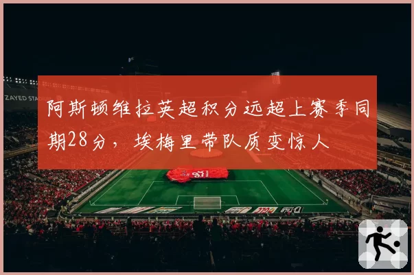 阿斯顿维拉英超积分远超上赛季同期28分，埃梅里带队质变惊人
