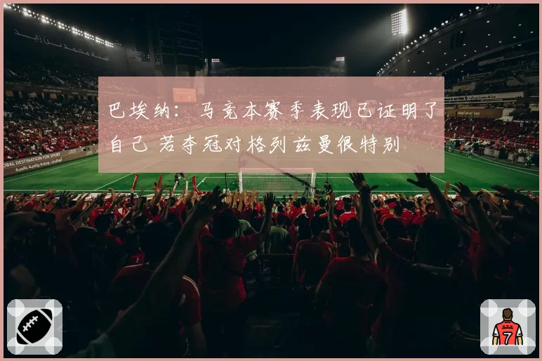 巴埃纳:马竞本赛季表现已证明了自己 若夺冠对格列兹曼很特别