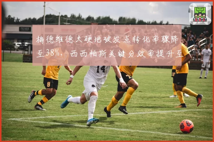 梅德维德夫硬地破发点转化率骤降至38%，西西帕斯关键分效率提升至51%