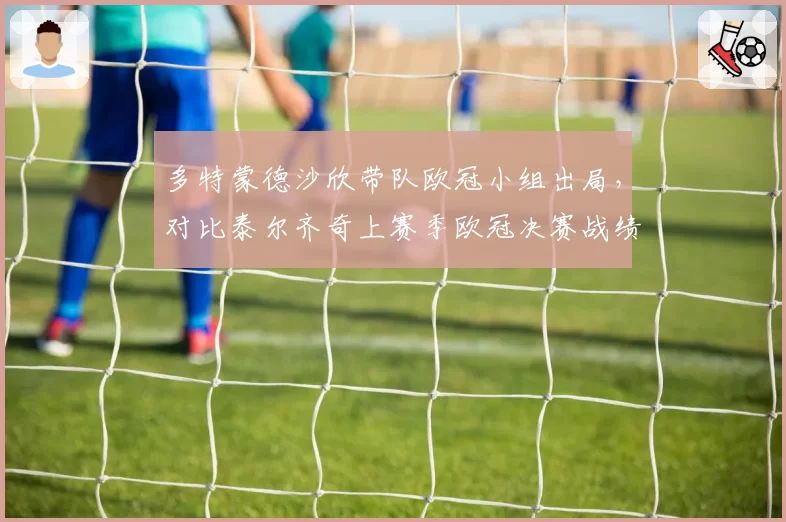 多特蒙德沙欣带队欧冠小组出局,对比泰尔齐奇上赛季欧冠决赛战绩反差刺眼