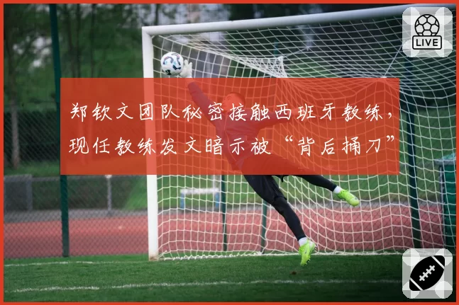 郑钦文团队秘密接触西班牙教练,现任教练发文暗示被“背后捅刀”