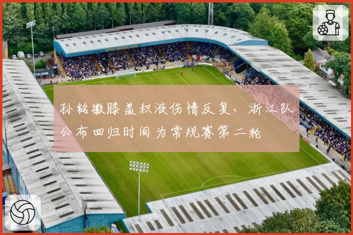 孙铭徽膝盖积液伤情反复，浙江队公布回归时间为常规赛第二轮