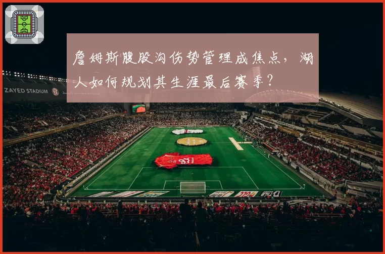 詹姆斯腹股沟伤势管理成焦点,湖人如何规划其生涯最后赛季?