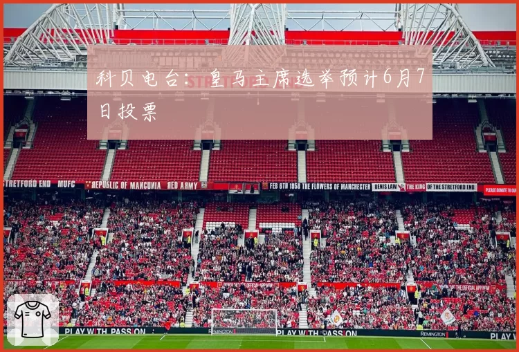 科贝电台：皇马主席选举预计6月7日投票