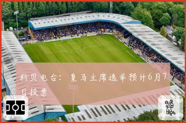 科贝电台：皇马主席选举预计6月7日投票