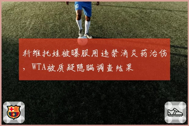 科维托娃被曝服用违禁消炎药治伤,WTA被质疑隐瞒调查结果