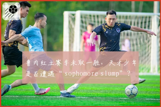 鲁内红土赛季未取一胜，天才少年是否遭遇“ sophomore slump”？