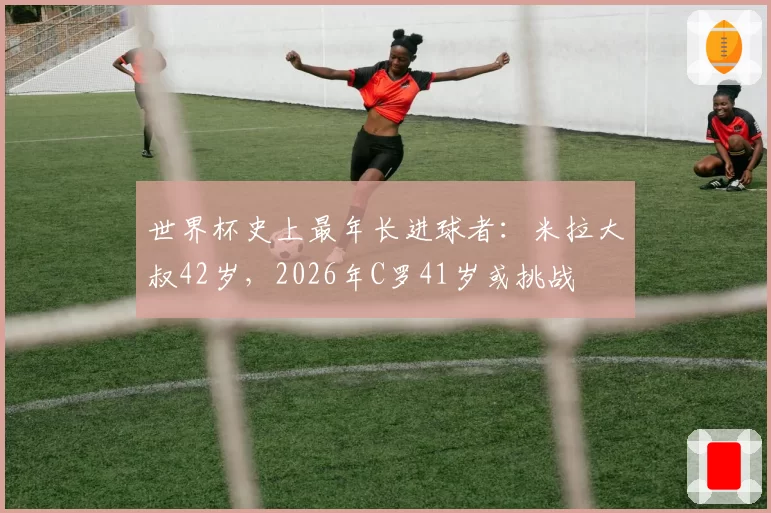 世界杯史上最年长进球者:米拉大叔42岁,2026年C罗41岁或挑战