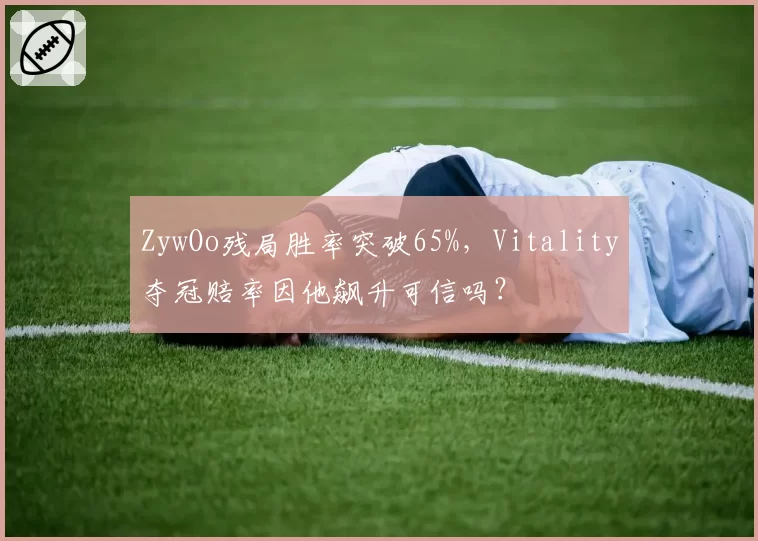 ZywOo残局胜率突破65%，Vitality夺冠赔率因他飙升可信吗？