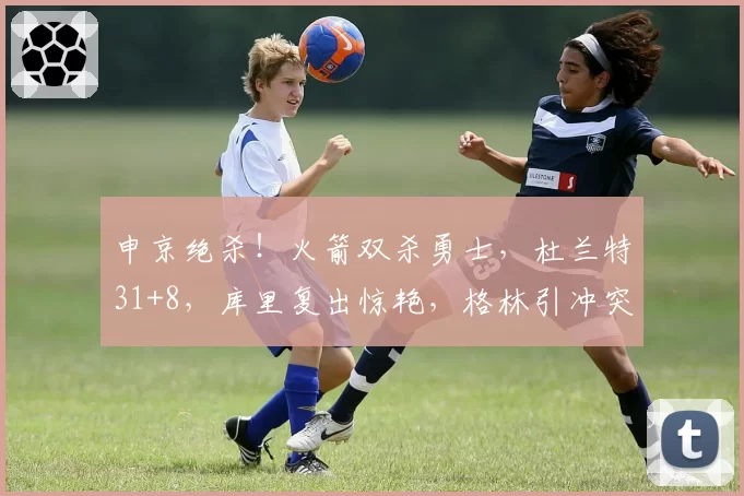申京绝杀！火箭双杀勇士，杜兰特31+8，库里复出惊艳，格林引冲突